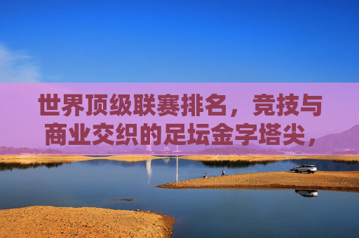 世界顶级联赛排名,竞技与商业交织的足坛金字塔尖,足坛金字塔尖,顶级联赛的竞技与商业交织