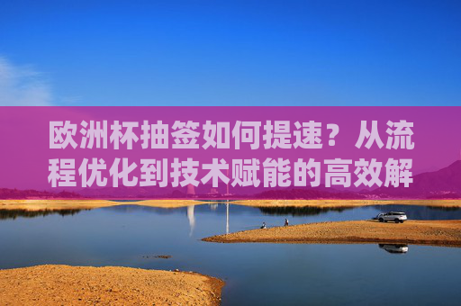 欧洲杯抽签如何提速?从流程优化到技术赋能的高效解法,欧洲杯抽签提速,流程优化与技术赋能的高效解法