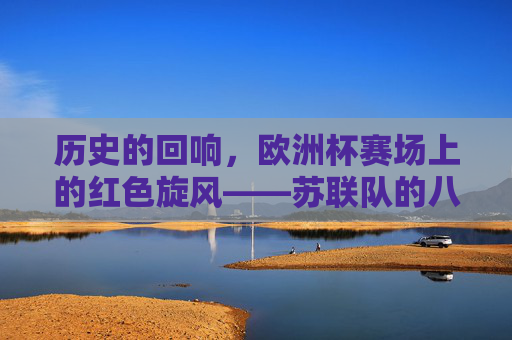 历史的回响,欧洲杯赛场上的红色旋风——苏联队的八强征程与经典对决,欧洲杯红色旋风,苏联队八强征程与经典对决