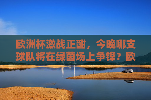 欧洲杯激战正酣，今晚哪支球队将在绿茵场上争锋？欧洲杯激战正酣，今晚哪队绿茵争锋？