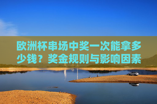欧洲杯串场中奖一次能拿多少钱?奖金规则与影响因素解析,欧洲杯串场奖金规则,中奖金额及影响因素解析