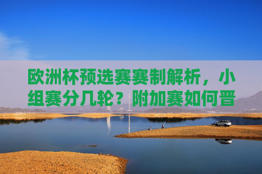 欧洲杯预选赛赛制解析,小组赛分几轮?附加赛如何晋级?欧洲杯预选赛赛制解析,小组赛分几轮?附加赛如何晋级?