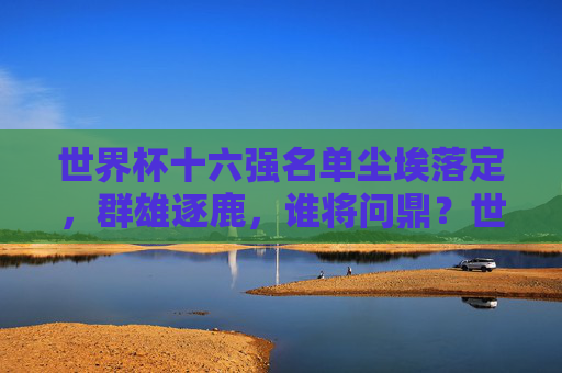 世界杯十六强名单尘埃落定,群雄逐鹿,谁将问鼎?世界杯十六强尘埃落定,群雄逐鹿谁问鼎?