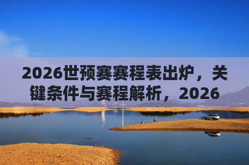 2026世预赛赛程表出炉,关键条件与赛程解析,2026世预赛赛程出炉,关键条件与赛程解析