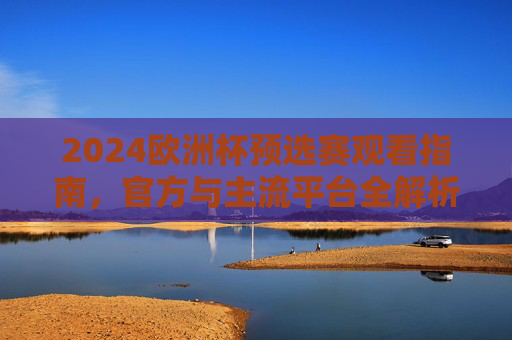 2024欧洲杯预选赛观看指南，官方与主流平台全解析，2024欧洲杯预选赛观看指南，官方与主流平台全解析