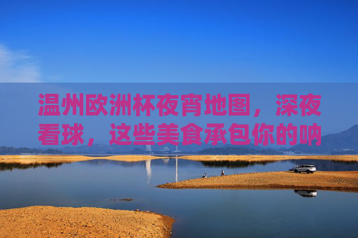 温州欧洲杯夜宵地图,深夜看球,这些美食承包你的呐喊时刻!温州欧洲杯夜宵地图,深夜看球,美食承包你的呐喊时刻!
