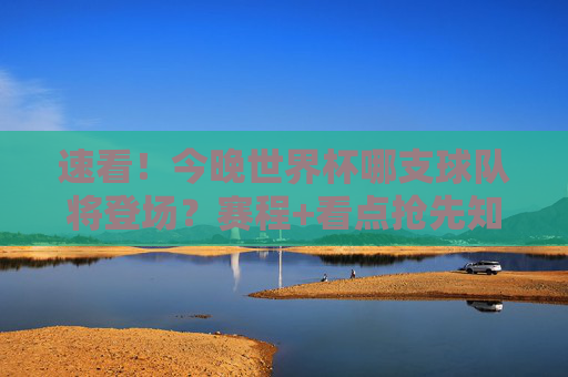 速看！今晚世界杯哪支球队将登场？赛程+看点抢先知，今晚世界杯，哪支球队登场？赛程+看点抢先知