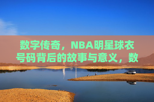 数字传奇,NBA明星球衣号码背后的故事与意义,数字传奇,NBA明星球衣号码的故事与意义