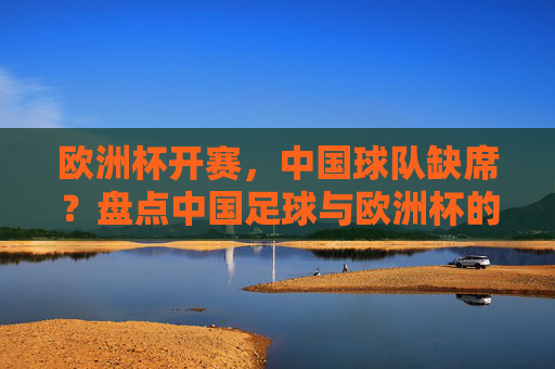 欧洲杯开赛,中国球队缺席?盘点中国足球与欧洲杯的距离