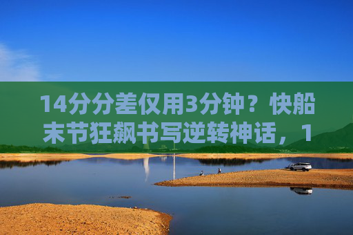 14分分差仅用3分钟？快船末节狂飙书写逆转神话，14分分差仅3分钟！快船末节狂飙逆转神话