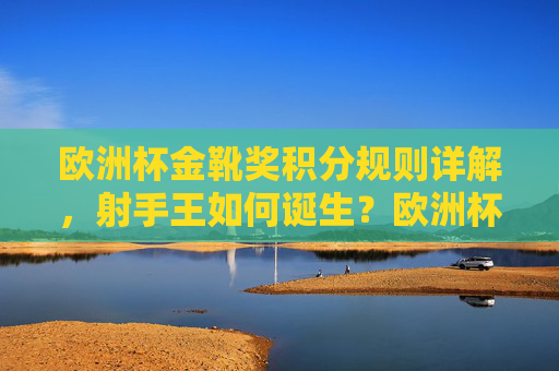 欧洲杯金靴奖积分规则详解，射手王如何诞生？欧洲杯金靴奖积分规则详解，射手王诞生之道