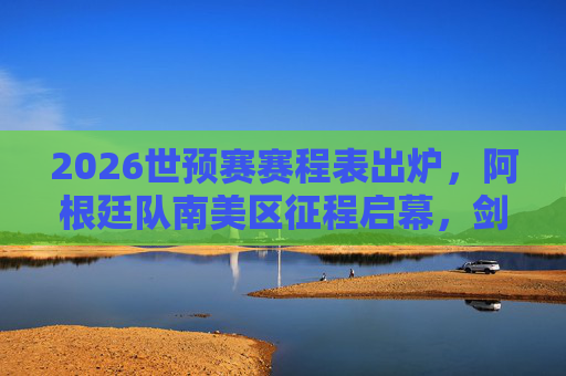 2026世预赛赛程表出炉，阿根廷队南美区征程启幕，剑卫世界杯梦想，2026世预赛赛程出炉 阿根廷南美区征程启幕捍卫世界杯梦想