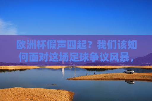欧洲杯假声四起?我们该如何面对这场足球争议风暴,欧洲杯争议风暴,我们该如何面对?