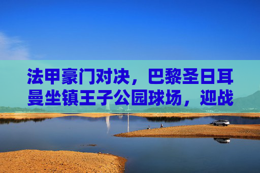 法甲豪门对决,巴黎圣日耳曼坐镇王子公园球场,迎战兰斯能否延续强势?巴黎圣日耳曼主场迎战兰斯,法甲豪门能否延续强势?