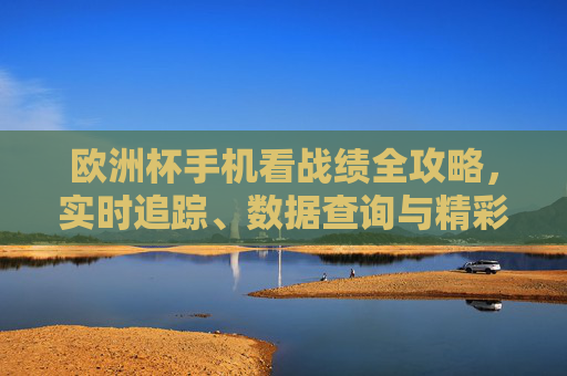 欧洲杯手机看战绩全攻略，实时追踪、数据查询与精彩回顾，欧洲杯手机战绩全攻略，实时追踪、数据查询与精彩回顾