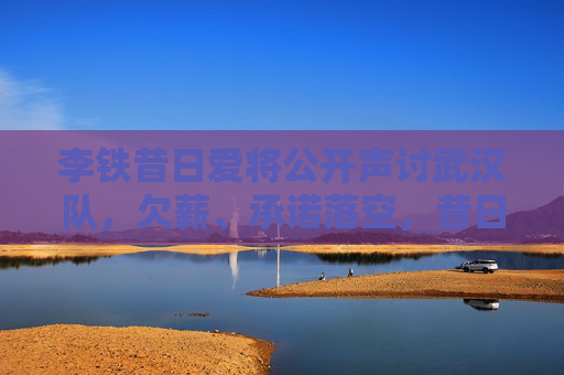 李铁昔日爱将公开声讨武汉队,欠薪、承诺落空,昔日恩情何在?李铁昔日爱将声讨武汉队,欠薪承诺落空,昔日恩情何在?
