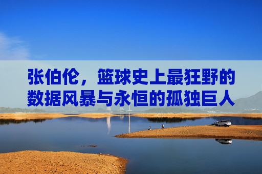张伯伦,篮球史上最狂野的数据风暴与永恒的孤独巨人,张伯伦,篮球史上的狂野数据风暴与永恒孤独巨人