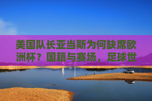 美国队长亚当斯为何缺席欧洲杯?国籍与赛场,足球世界的身份密码,美国队长亚当斯缺席欧洲杯,国籍、赛场与身份密码