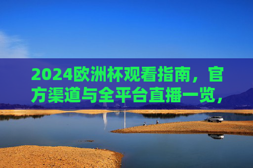 2024欧洲杯观看指南，官方渠道与全平台直播一览，2024欧洲杯观看指南，官方渠道与全平台直播一览