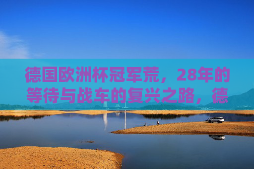 德国欧洲杯冠军荒,28年的等待与战车的复兴之路,德国28年欧洲杯冠军荒,战车的复兴之路