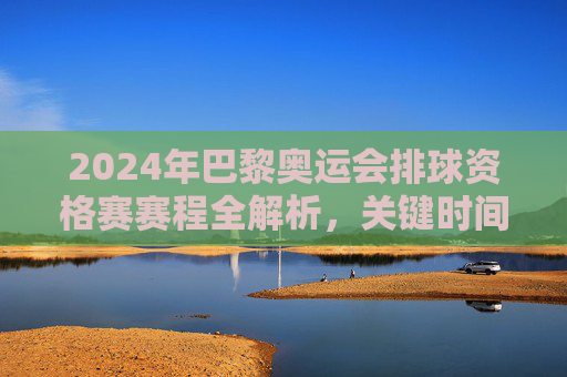 2024年巴黎奥运会排球资格赛赛程全解析,关键时间节点与观赛指南,2024巴黎奥运排球资格赛赛程全解析及观赛指南