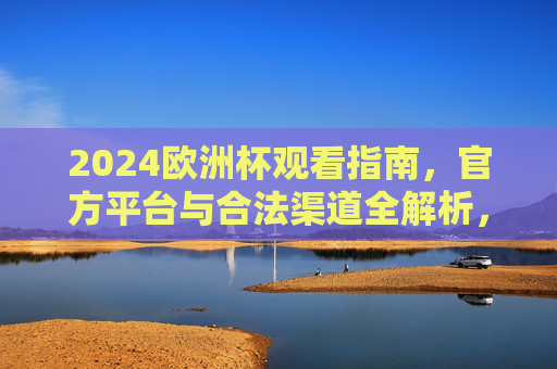 2024欧洲杯观看指南,官方平台与合法渠道全解析,2024欧洲杯观赛指南,官方平台与合法渠道全解析