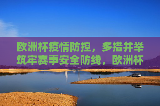 欧洲杯疫情防控，多措并举筑牢赛事安全防线，欧洲杯疫情防控多措并举筑牢赛事安全防线