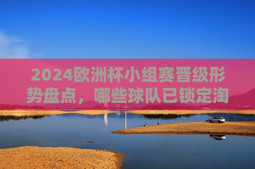2024欧洲杯小组赛晋级形势盘点,哪些球队已锁定淘汰赛席位?2024欧洲杯小组赛晋级形势盘点,哪些球队已锁定淘汰赛席位?