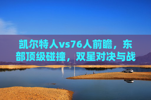 凯尔特人vs76人前瞻，东部顶级碰撞，双星对决与战术博弈成焦点，凯尔特人vs76人，东部顶级双星对决与战术博弈