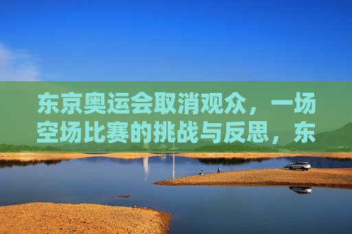 东京奥运会取消观众,一场空场比赛的挑战与反思,东京奥运会空场比赛,挑战与反思