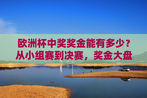 欧洲杯中奖奖金能有多少？从小组赛到决赛，奖金大盘点！欧洲杯奖金从小组赛到决赛，中奖金额大盘点