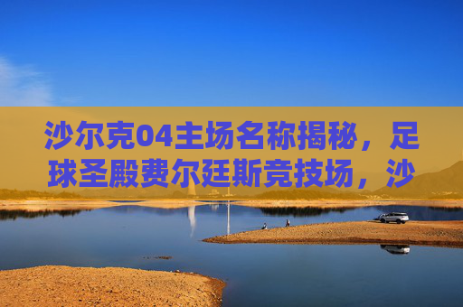 沙尔克04主场名称揭秘,足球圣殿费尔廷斯竞技场,沙尔克04主场揭秘,足球圣殿费尔廷斯竞技场