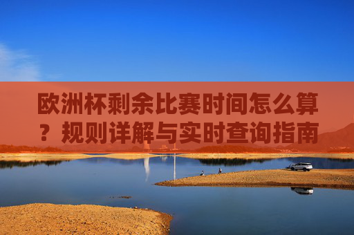 欧洲杯剩余比赛时间怎么算?规则详解与实时查询指南,欧洲杯剩余比赛时间计算规则与实时查询指南
