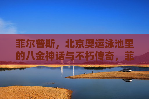 菲尔普斯,北京奥运泳池里的八金神话与不朽传奇,菲尔普斯北京奥运泳池八金神话与不朽传奇