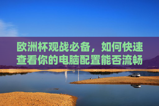 欧洲杯观战必备,如何快速查看你的电脑配置能否流畅看球?欧洲杯观战必备,快速查电脑配置,看球更流畅!