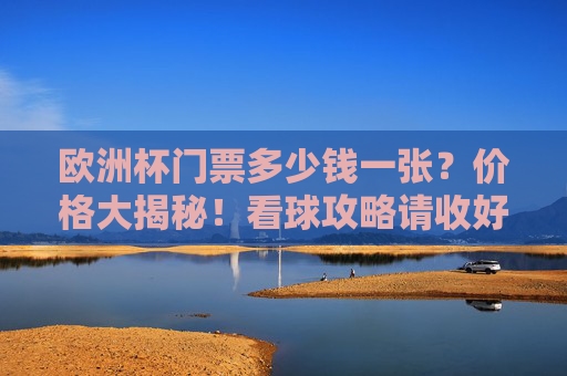 欧洲杯门票多少钱一张？价格大揭秘！看球攻略请收好，欧洲杯门票价格大揭秘！看球攻略速收