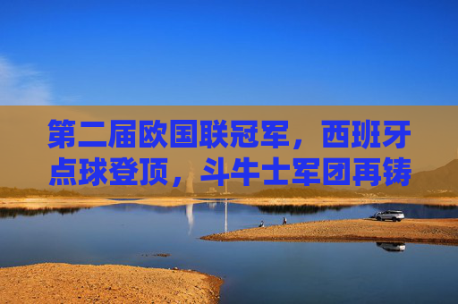 第二届欧国联冠军，西班牙点球登顶，斗牛士军团再铸辉煌，西班牙点球登顶第二届欧国联 斗牛士军团再铸辉煌
