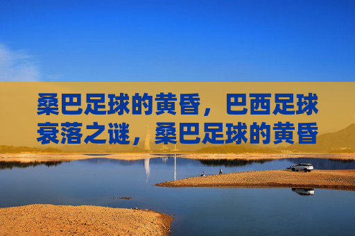 桑巴足球的黄昏,巴西足球衰落之谜,桑巴足球的黄昏,巴西衰落之谜