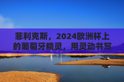 菲利克斯,2024欧洲杯上的葡萄牙精灵,用灵动书写青春风暴,菲利克斯2024欧洲杯,葡萄牙精灵灵动书写青春风暴