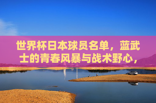 世界杯日本球员名单，蓝武士的青春风暴与战术野心，世界杯蓝武士名单，青春风暴与战术野心