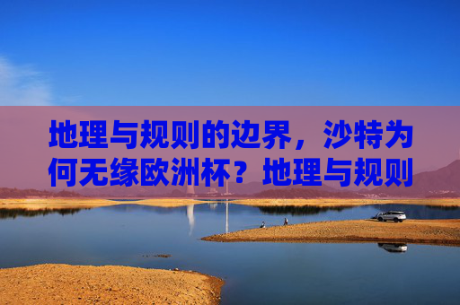 地理与规则的边界,沙特为何无缘欧洲杯?地理与规则的边界,沙特无缘欧洲杯