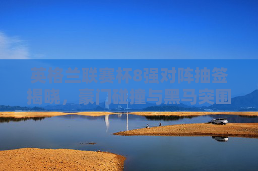 英格兰联赛杯8强对阵抽签揭晓，豪门碰撞与黑马突围，谁将捧杯？英格兰联赛杯8强抽签揭晓，豪门碰撞黑马突围，谁将捧杯？
