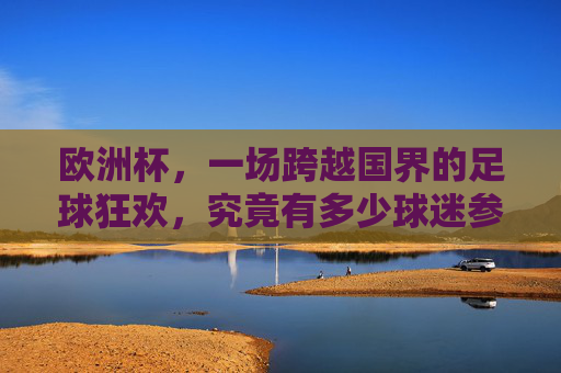 欧洲杯,一场跨越国界的足球狂欢,究竟有多少球迷参与其中?欧洲杯狂欢无国界,球迷几何?