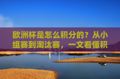 欧洲杯是怎么积分的？从小组赛到淘汰赛，一文看懂积分规则，欧洲杯积分规则，从小组赛到淘汰赛一文看懂