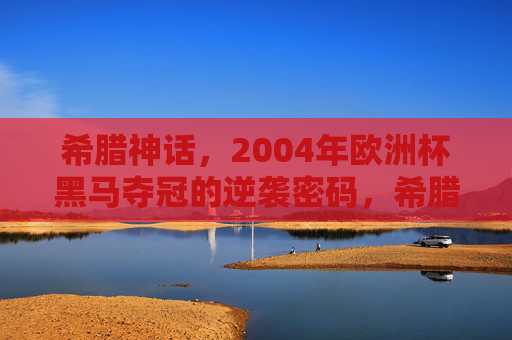 希腊神话,2004年欧洲杯黑马夺冠的逆袭密码,希腊神话,2004欧洲杯黑马的逆袭密码