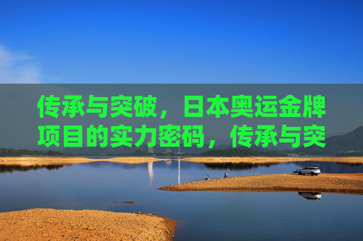 传承与突破,日本奥运金牌项目的实力密码,传承与突破,日本奥运金牌项目的实力密码