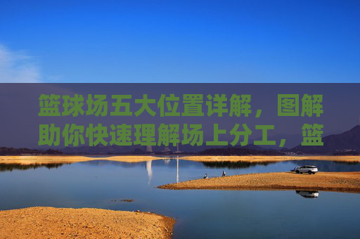 篮球场五大位置详解，图解助你快速理解场上分工，篮球场五大位置详解，图解助你快速理解场上分工