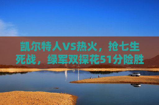 凯尔特人VS热火,抢七生死战,绿军双探花51分险胜,巴特勒40分徒留遗憾,抢七生死战,双探花51分险胜热火,巴特勒40分徒留遗憾
