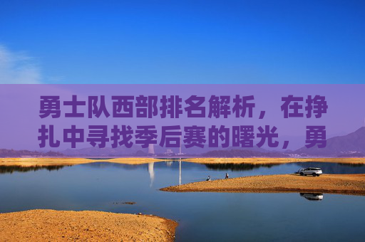 勇士队西部排名解析,在挣扎中寻找季后赛的曙光,勇士西部排名,挣扎中的季后赛曙光