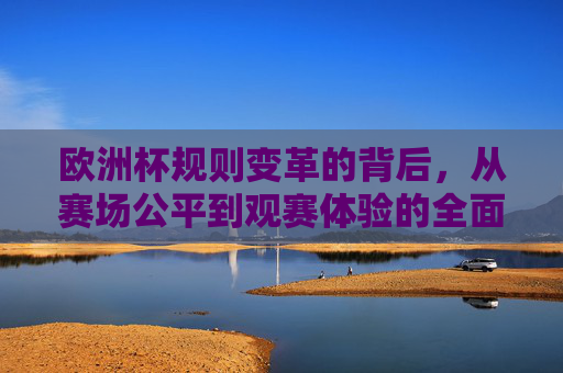 欧洲杯规则变革的背后,从赛场公平到观赛体验的全面升级,欧洲杯规则变革,赛场公平与观赛体验的全面升级